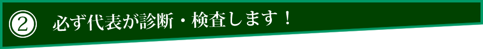 2.必ず代表が診断・検査します! 2.必ず代表が診断・検査します!
